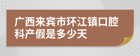 广西来宾市环江镇口腔科产假是多少天