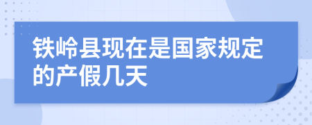 铁岭县现在是国家规定的产假几天