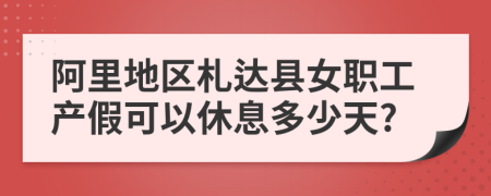 阿里地区札达县女职工产假可以休息多少天?