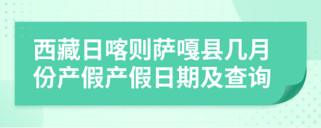 西藏日喀则萨嘎县几月份产假产假日期及查询