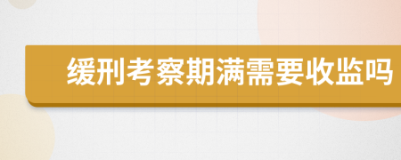 缓刑考察期满需要收监吗