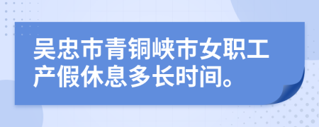 吴忠市青铜峡市女职工产假休息多长时间。
