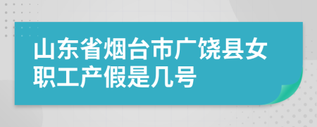 山东省烟台市广饶县女职工产假是几号