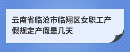 云南省临沧市临翔区女职工产假规定产假是几天