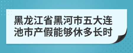 黑龙江省黑河市五大连池市产假能够休多长时