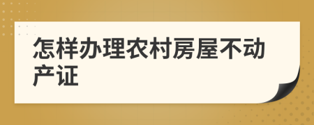 怎样办理农村房屋不动产证