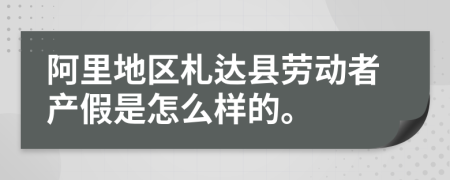 阿里地区札达县劳动者产假是怎么样的。