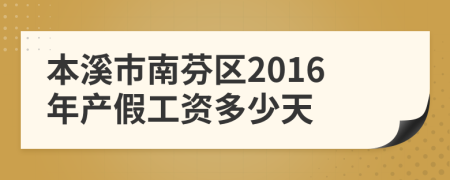 本溪市南芬区2016年产假工资多少天