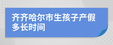 齐齐哈尔市生孩子产假多长时间