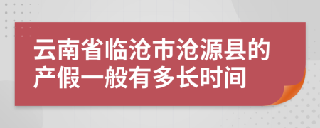 云南省临沧市沧源县的产假一般有多长时间