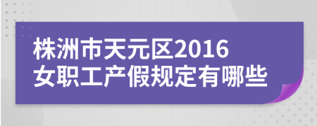 株洲市天元区2016女职工产假规定有哪些