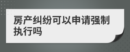 房产纠纷可以申请强制执行吗