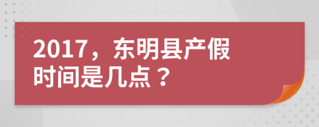 2017，东明县产假时间是几点？