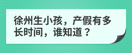 徐州生小孩，产假有多长时间，谁知道？