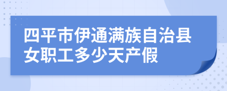 四平市伊通满族自治县女职工多少天产假