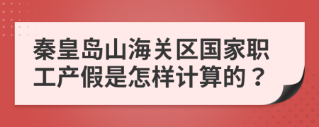 秦皇岛山海关区国家职工产假是怎样计算的？