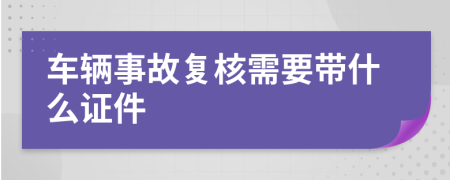 车辆事故复核需要带什么证件