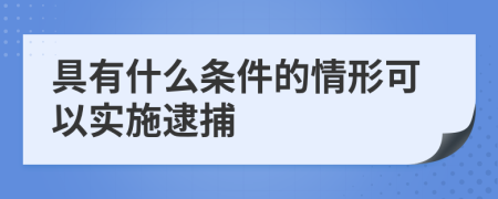 具有什么条件的情形可以实施逮捕