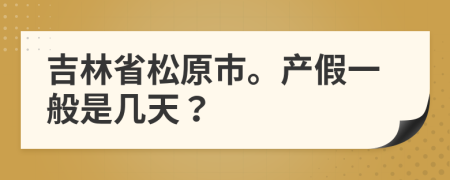 吉林省松原市。产假一般是几天？