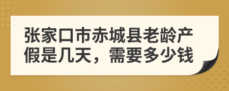 张家口市赤城县老龄产假是几天，需要多少钱