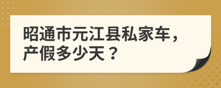 昭通市元江县私家车，产假多少天？