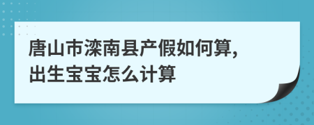 唐山市滦南县产假如何算, 出生宝宝怎么计算