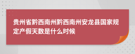 贵州省黔西南州黔西南州安龙县国家规定产假天数是什么时候