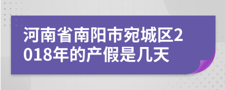 河南省南阳市宛城区2018年的产假是几天