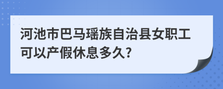 河池市巴马瑶族自治县女职工可以产假休息多久?