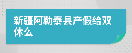 新疆阿勒泰县产假给双休么