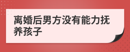 离婚后男方没有能力抚养孩子