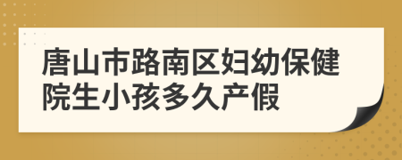 唐山市路南区妇幼保健院生小孩多久产假