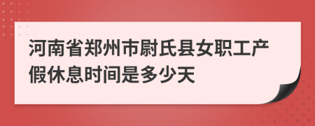 河南省郑州市尉氏县女职工产假休息时间是多少天