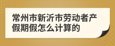 常州市新沂市劳动者产假期假怎么计算的