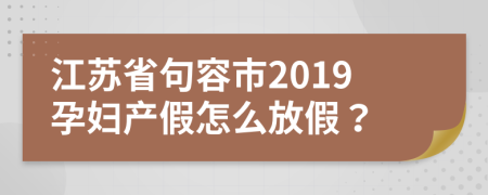 江苏省句容市2019孕妇产假怎么放假？