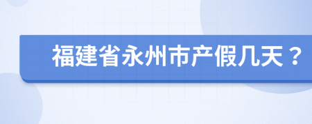 福建省永州市产假几天？