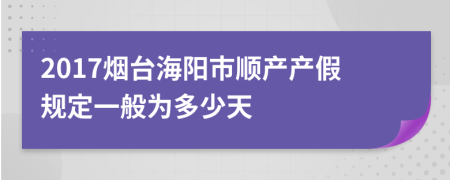 2017烟台海阳市顺产产假规定一般为多少天