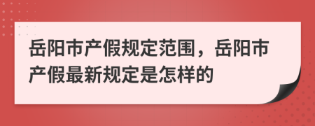 岳阳市产假规定范围，岳阳市产假最新规定是怎样的