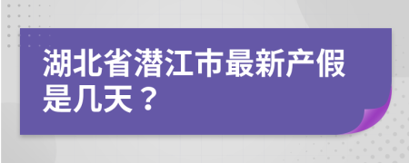 湖北省潜江市最新产假是几天？