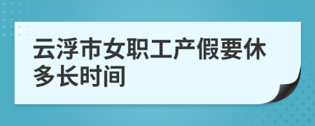 云浮市女职工产假要休多长时间