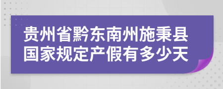 贵州省黔东南州施秉县国家规定产假有多少天