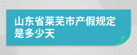 山东省莱芜市产假规定是多少天