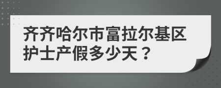 齐齐哈尔市富拉尔基区护士产假多少天？