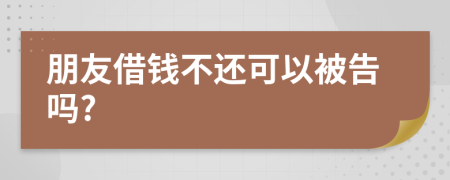 朋友借钱不还可以被告吗?