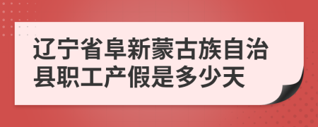辽宁省阜新蒙古族自治县职工产假是多少天
