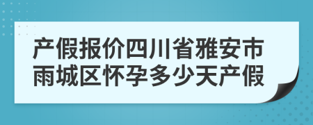 产假报价四川省雅安市雨城区怀孕多少天产假