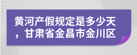 黄河产假规定是多少天，甘肃省金昌市金川区