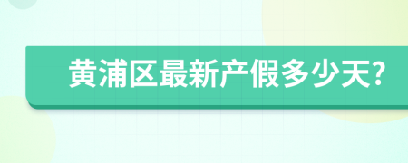 黄浦区最新产假多少天?