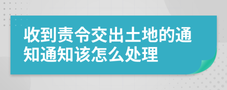 收到责令交出土地的通知通知该怎么处理