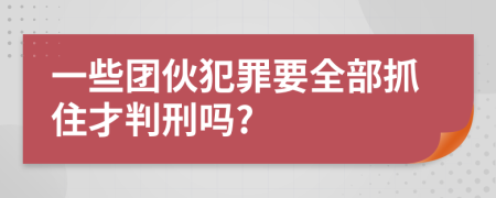 一些团伙犯罪要全部抓住才判刑吗?